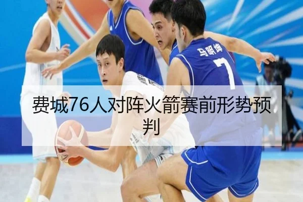 费城76人对阵火箭赛前形势预判